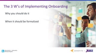 The	3	W’s	of	Implementing	Onboarding
Why	you	should	do	it
When	it	should	be	formalized
@JazzDotCo |	@Zenefits
#OnboardingPro
 