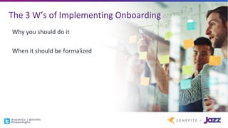 The	3	W’s	of	Implementing	Onboarding
Why	you	should	do	it
When	it	should	be	formalized
@JazzDotCo |	@Zenefits
#OnboardingP...