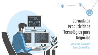 Jornada da
Produtividade
Tecnológica para
Negócios
Vinicius Vollrath
Terra Digital Edu
 