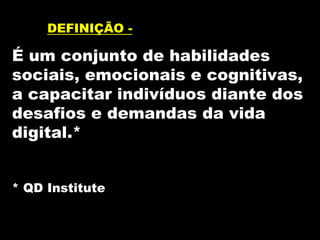 DEFINIÇÃO -
É um conjunto de habilidades
sociais, emocionais e cognitivas,
a capacitar indivíduos diante dos
desafios e demandas da vida
digital.*
* QD Institute
 