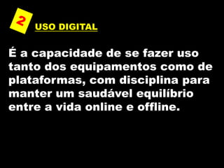 USO DIGITAL
É a capacidade de se fazer uso
tanto dos equipamentos como de
plataformas, com disciplina para
manter um saudável equilíbrio
entre a vida online e offline.
 