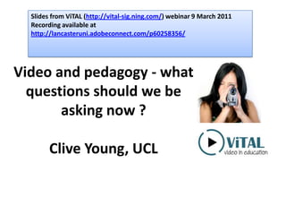 Slides from ViTAL (http://vital-sig.ning.com/) webinar 9 March 2011 Recording available at http://lancasteruni.adobeconnect.com/p60258356/ Video and pedagogy - what questions should we be asking now ?Clive Young, UCL 