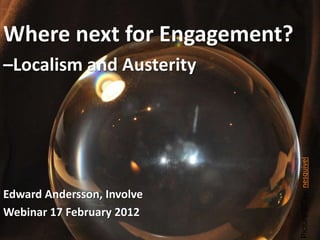 Where next for Engagement?
–Localism and Austerity




                             Picture CCBy: nesquivel
Edward Andersson, Involve
Webinar 17 February 2012
 