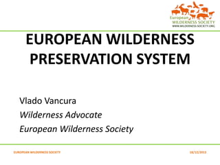 EUROPEAN WILDERNESS
PRESERVATION SYSTEM
Vlado Vancura
Wilderness Advocate
European Wilderness Society
EUROPEAN WILDERNESS SOCIETY

18/12/2013

 