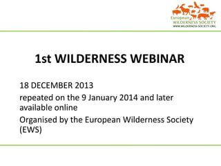 1st WILDERNESS WEBINAR
18 DECEMBER 2013
repeated on the 9 January 2014 and later
available online
Organised by the European Wilderness Society
(EWS)

 