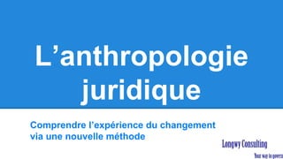 L’anthropologie
juridique
Comprendre l’expérience du changement
via une nouvelle méthode
 