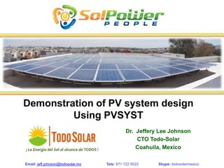 Demonstration of PV system design
         Using PVSYST
                                             Dr. Jeffery Lee Johnson
                                                 CTO Todo-Solar
                                                 Coahuila, Mexico

Email: jeff.johnson@todosolar.mx   Tele: 871 722 9522   Skype: todosolarmexico
 