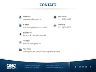 37 
of 38 
www.gesplan.com.br 
marketing@gesplan.com.br 
São Paulo: (11) 3075-1130 
Joinville: (47) 2105-5000 
Website 
www.gesplan.com.br 
E-Mail 
marketing@gesplan.com.br 
Facebook 
facebook.com/Gesplan-SA 
Twitter 
twitter.com/gesplan 
YouTube 
www.youtube.com/user/GesplanSoftware 
CONTATO 
São Paulo 
(11) 3075-1130 
Joinville 
(47) 2105-5000 