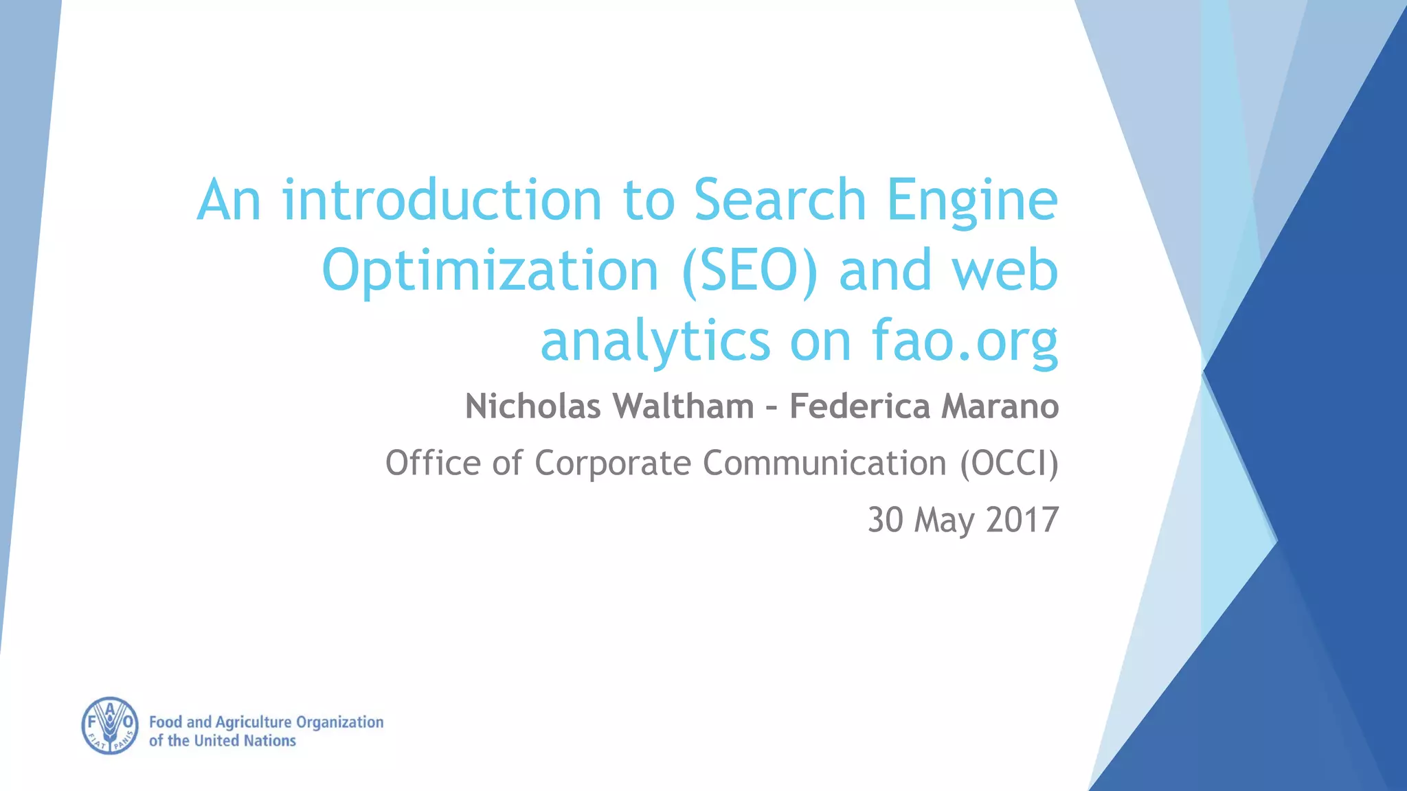 An introduction to Search Engine
Optimization (SEO) and web
analytics on fao.org
Nicholas Waltham – Federica Marano
Office of Corporate Communication (OCCI)
30 May 2017
 