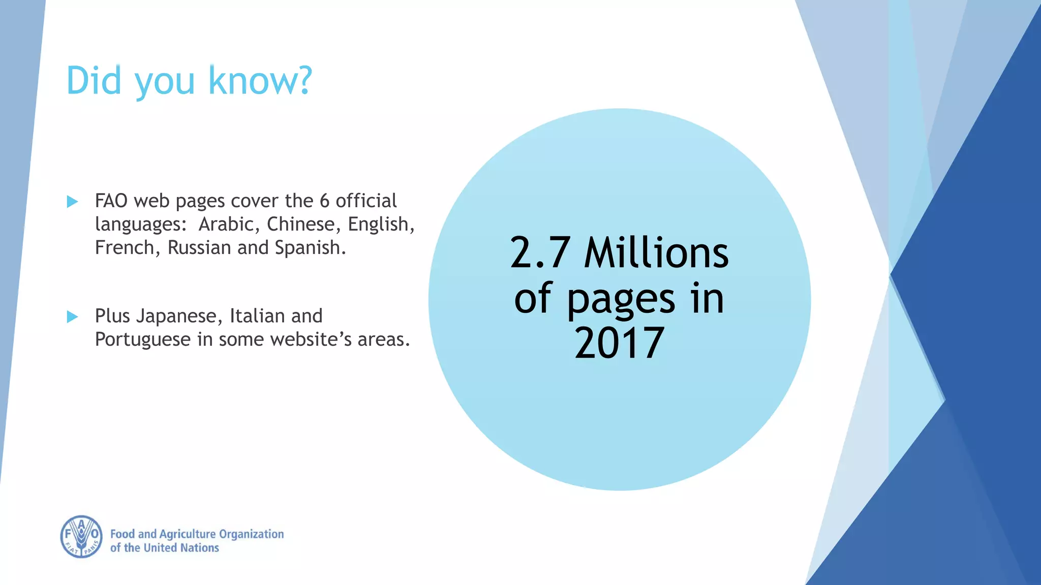 Did you know?
 FAO web pages cover the 6 official
languages: Arabic, Chinese, English,
French, Russian and Spanish.
 Plus Japanese, Italian and
Portuguese in some website’s areas.
2.7 Millions
of pages in
2017
 