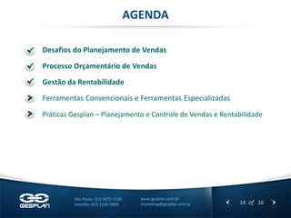 14 
of 26 
www.gesplan.com.br 
marketing@gesplan.com.br 
São Paulo: (11) 3075-1130 
Joinville: (47) 2105-5000 
Desafios do Planejamento de Vendas 
AGENDA 
Processo Orçamentário de Vendas 
Gestão da Rentabilidade 
Ferramentas Convencionais e Ferramentas Especializadas 
Práticas Gesplan – Planejamento e Controle de Vendas e Rentabilidade  