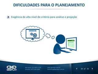 18 
of 26 
www.gesplan.com.br 
marketing@gesplan.com.br 
São Paulo: (11) 3075-1130 
Joinville: (47) 2105-5000 
Exigência de alto nível de critério para análise e projeção 
DIFICULDADES PARA O PLANEJAMENTO  