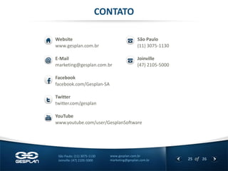 25 
of 26 
www.gesplan.com.br 
marketing@gesplan.com.br 
São Paulo: (11) 3075-1130 
Joinville: (47) 2105-5000 
Website 
www.gesplan.com.br 
E-Mail 
marketing@gesplan.com.br 
Facebook 
facebook.com/Gesplan-SA 
Twitter 
twitter.com/gesplan 
YouTube 
www.youtube.com/user/GesplanSoftware 
CONTATO 
São Paulo 
(11) 3075-1130 
Joinville 
(47) 2105-5000 