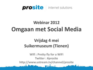 Webinar 2012
Omgaan met Social Media
          Vrijdag 4 mei
     Suikermuseum (Tienen)
         Wifi : Pretty fly for a WiFi
             Twitter : #prosite
  http://www.ustream.tv/channel/prosite
 