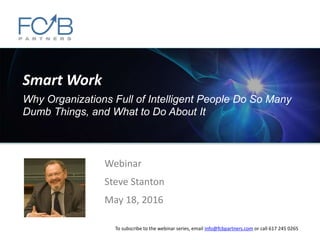 Smart Work
Why Organizations Full of Intelligent People Do So Many
Dumb Things, and What to Do About It
Webinar
Steve Stanton
May 18, 2016
To subscribe to the webinar series, email info@fcbpartners.com or call 617 245 0265
 