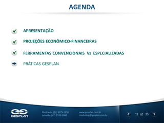 11 
of 25 
www.gesplan.com.br 
marketing@gesplan.com.br 
São Paulo: (11) 3075-1130 
Joinville: (47) 2105-5000 
APRESENTAÇÃO 
AGENDA 
PROJEÇÕES ECONÔMICO-FINANCEIRAS 
FERRAMENTAS CONVENCIONAIS Vs ESPECIALIZADAS 
PRÁTICAS GESPLAN  