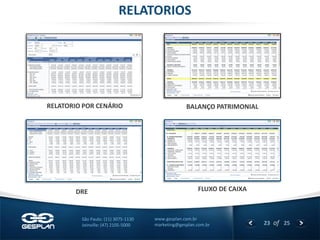23 
of 25 
www.gesplan.com.br 
marketing@gesplan.com.br 
São Paulo: (11) 3075-1130 
Joinville: (47) 2105-5000 
RELATORIOS 
DRE 
BALANÇO PATRIMONIAL 
FLUXO DE CAIXA 
RELATORIO POR CENÁRIO  