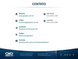 25 
of 25 
www.gesplan.com.br 
marketing@gesplan.com.br 
São Paulo: (11) 3075-1130 
Joinville: (47) 2105-5000 
Website 
www.gesplan.com.br 
E-Mail 
marketing@gesplan.com.br 
Facebook 
facebook.com/Gesplan-SA 
Twitter 
twitter.com/gesplan 
YouTube 
www.youtube.com/user/GesplanSoftware 
CONTATO 
São Paulo 
(11) 3075-1130 
Joinville 
(47) 2105-5000 
