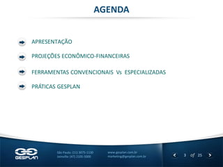 3 
of 25 
www.gesplan.com.br 
marketing@gesplan.com.br 
São Paulo: (11) 3075-1130 
Joinville: (47) 2105-5000 
APRESENTAÇÃO 
AGENDA 
PROJEÇÕES ECONÔMICO-FINANCEIRAS 
FERRAMENTAS CONVENCIONAIS Vs ESPECIALIZADAS 
PRÁTICAS GESPLAN  