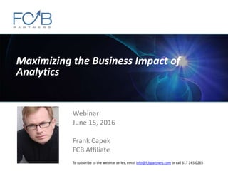 Maximizing the Business Impact of
Analytics
Webinar
June 15, 2016
Frank Capek
FCB Affiliate
To subscribe to the webinar series, email info@fcbpartners.com or call 617 245 0265
 