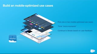 Build an mobile-optimized use cases 
Pick one or two mobile-optimized use cases 
Think “micro-moments” 
Continue to iterate based on user feedback 
 