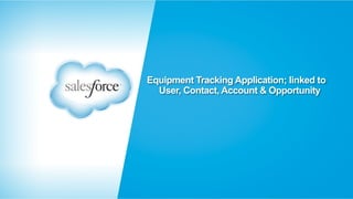 Equipment Tracking Application; linked to 
User, Contact, Account & Opportunity 
 