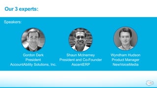 Our 3 experts: 
Gordon Derk 
President 
AccountAbility Solutions, Inc. 
Shaun McInerney 
President and Co-Founder 
AscentERP 
Wyndham Hudson 
Product Manager 
NewVoiceMedia 
Speakers: 
 