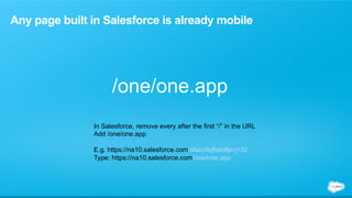 Any page built in Salesforce is already mobile 
/one/one.app 
In Salesforce, remove every after the first “/” in the URL 
Add /one/one.app 
E.g. https://na10.salesforce.com/afasdlkjflskdfjerj=32 
Type: https://na10.salesforce.com/one/one.app 
 