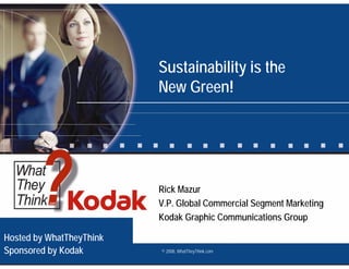 Sustainability is the
                          New Green!




                          Rick Mazur
                          V.P. Global Commercial Segment Marketing
                          Kodak Graphic Communications Group

Hosted by WhatTheyThink
Sponsored by Kodak        © 2008, WhatTheyThink.com
 