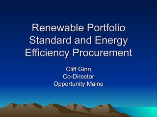 Renewable Portfolio Standard and Energy Efficiency Procurement Cliff Ginn Co-Director Opportunity Maine 