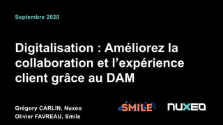 Digitalisation : Améliorez la
collaboration et l’expérience
client grâce au DAM
Grégory CARLIN, Nuxeo
Olivier FAVREAU, Smile
Septembre 2020
 