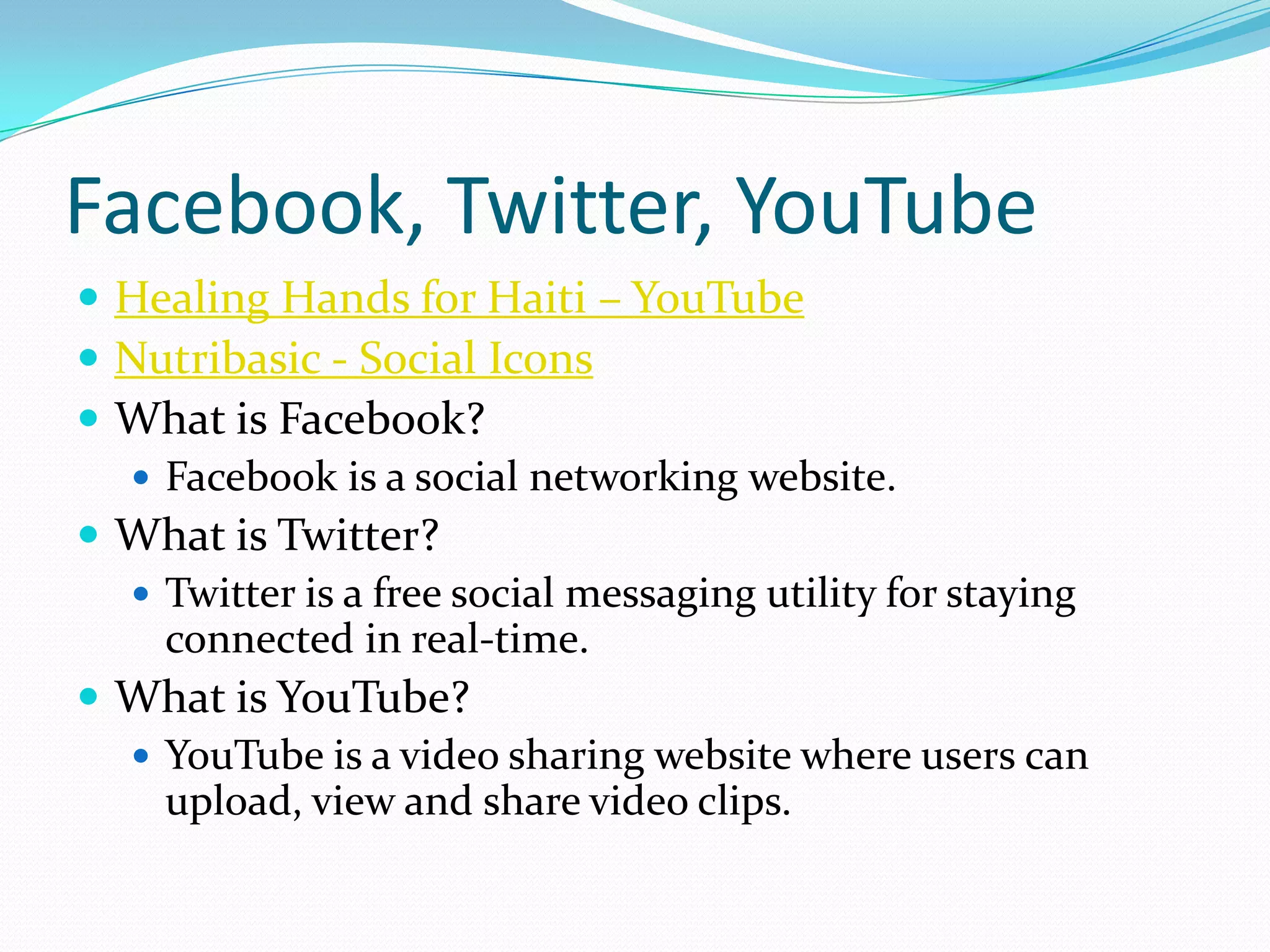Facebook, Twitter, YouTubeHealing Hands for Haiti – YouTubeNutribasic - Social IconsWhat is Facebook?Facebook is a social networking website. What is Twitter?Twitter is a free social messaging utility for staying connected in real-time.What is YouTube?YouTube is a video sharing website where users can upload, view and share video clips.
