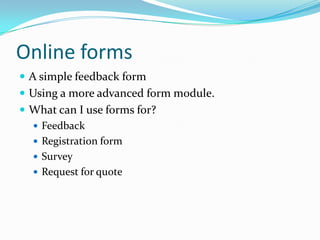 Online formsA simple feedback formUsing a more advanced form module.What can I use forms for?FeedbackRegistration formSurveyRequest for quote