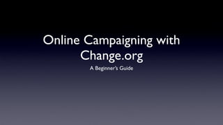 Online Campaigning with
      Change.org
       A Beginner’s Guide
 