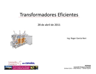 Transformadores Eficientes
T    f    d     Efi i t
       28 de abril de 2011



                                 Ing. Roger García Neri




                                                              WEBINAR
                                             Leonardo Energy en Español
                             28 Abril 2011 – 9h00 México – 16h00 España 
 