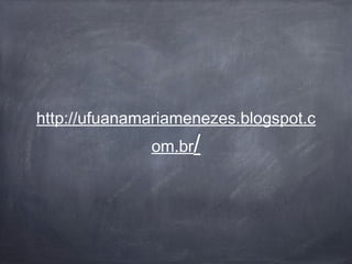 http://ufuanamariamenezes.blogspot.c
              om.br/
 