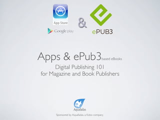 Digital Publishing 101
for Magazine and Book Publishers
Sponsored by Aquafadas, a Kobo company
Apps & ePub3based eBooks
 