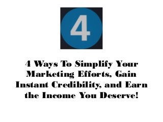 4 Ways To Simplify Your
Marketing Efforts, Gain
Instant Credibility, and Earn
the Income You Deserve!
 