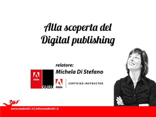 www.studio361.it | info@studio361.it
C ERTI FI ED INST R UCTOR
relatore:
Michela Di Stefano
Alla scoperta del
Digital publishing
 