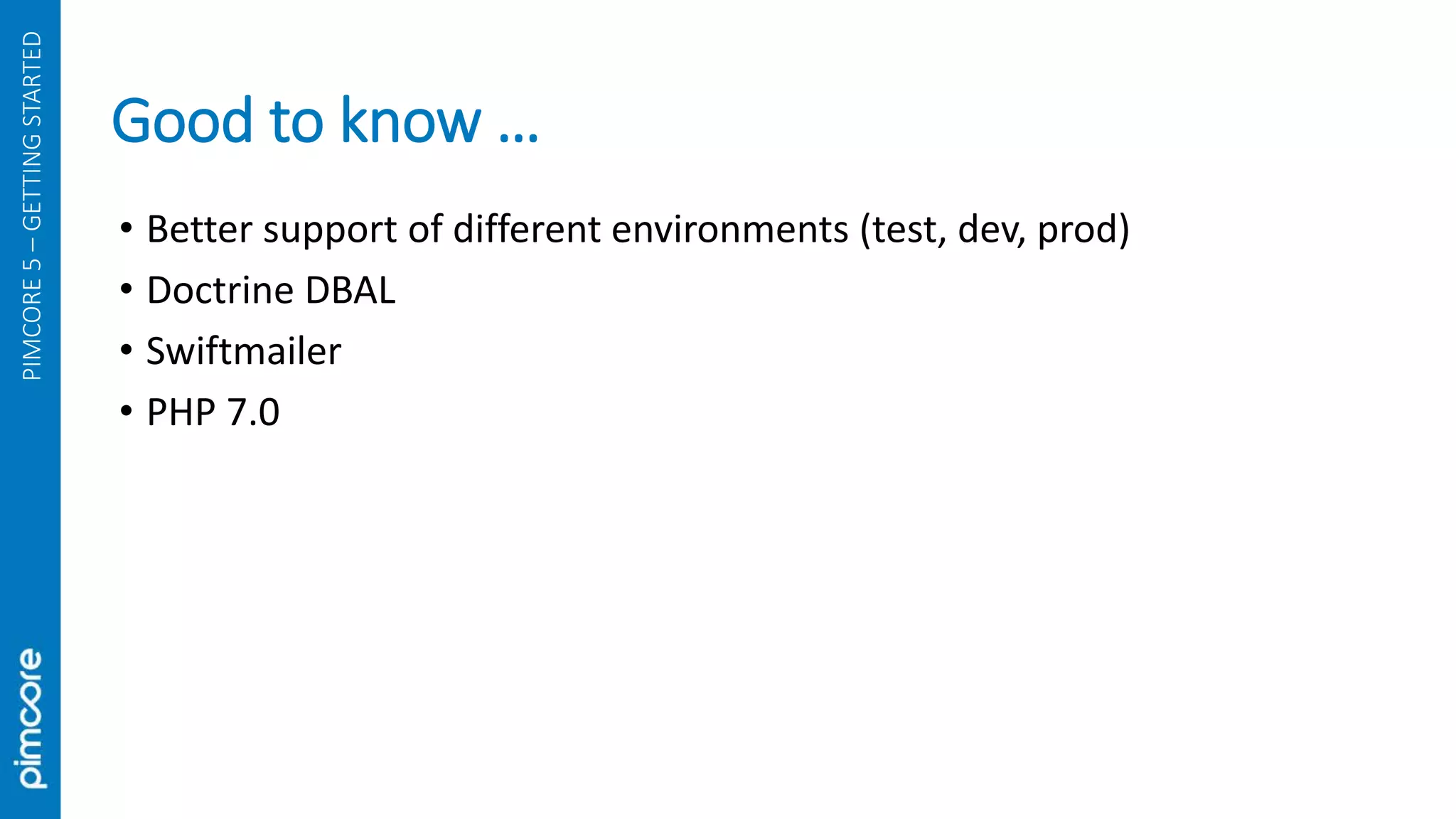 Good to know …
PIMCORE5–GETTINGSTARTED
• Better support of different environments (test, dev, prod)
• Doctrine DBAL
• Swiftmailer
• PHP 7.0
 