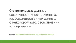 Статистические данные --
совокупность упорядоченных,
классифицированных данных
о некотором массовом	явлении
или процессе.
Источник:	http://www.glossary.ru/cgi-bin/gl_sch2.cgi?RRygyoxyo,lxqol!kgtt:l
3
 