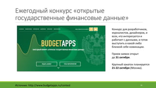 Ежегодный	конкурс	«открытые	
государственные	финансовые	данные»
Источник:	http://www.budgetapps.ru/contest 34
Конкурс	для	разработчиков,	
журналистов,	дизайнеров,	и	
всех,	кто	интересуется	и	
работает	с	данными,	и	готов	
выступить	в	какой-либо	
близкой	себе	номинации.	
Прием	заявок	открыт	
до	31	октября.	
Крупный	хакатон планируется	
21-22	октября (Москва).
 
