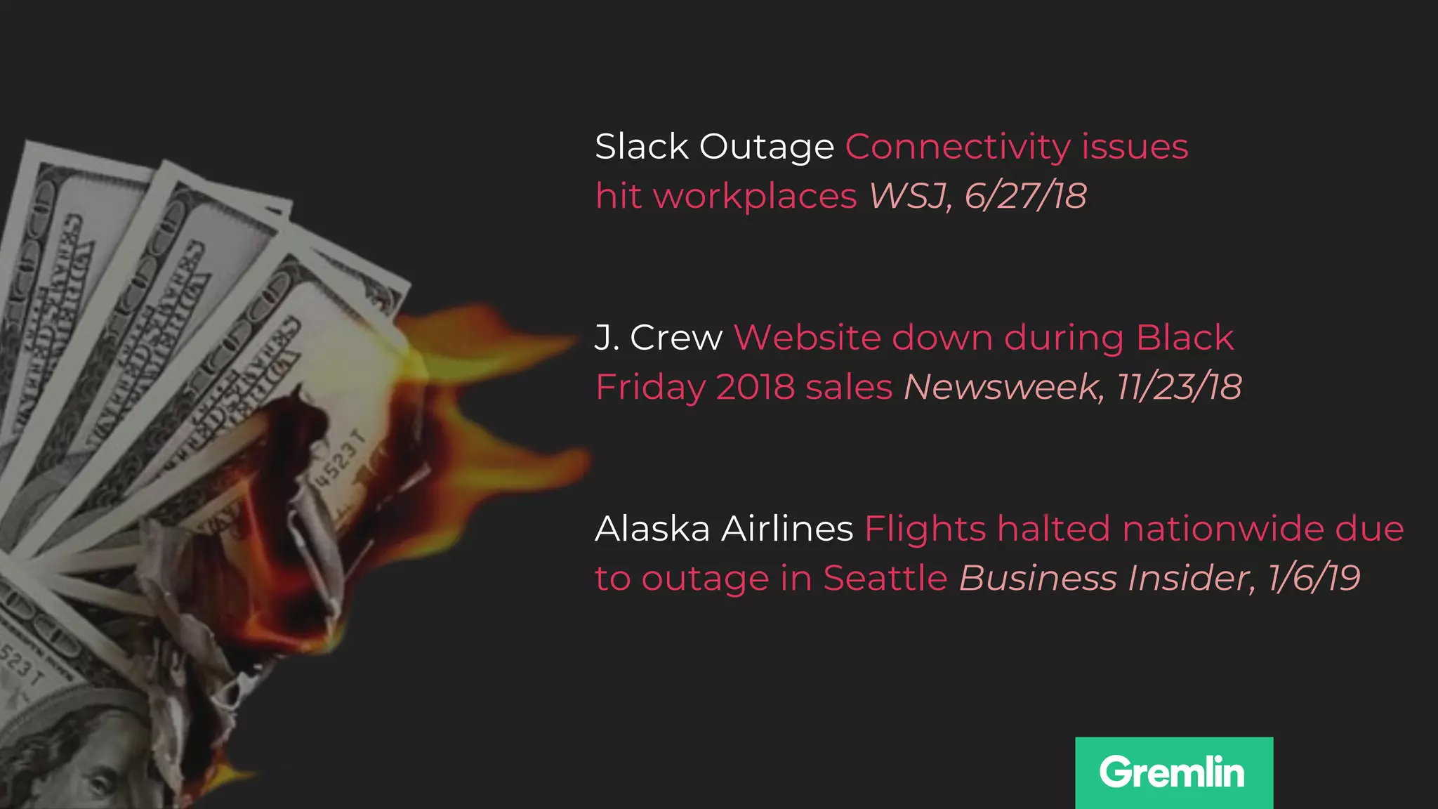 J. Crew Website down during Black
Friday 2018 sales Newsweek, 11/23/18
Alaska Airlines Flights halted nationwide due
to outage in Seattle Business Insider, 1/6/19
Slack Outage Connectivity issues
hit workplaces WSJ, 6/27/18
 