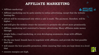 AFFILIATE MARKETING
• Affiliate marketing:
• Affiliate marketing can be quite similar to online advertising, except that t...