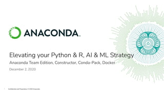 1 Conﬁdential and Proprietary. © 2020 Anaconda
Elevating your Python & R, AI & ML Strategy
Anaconda Team Edition, Constructor, Conda-Pack, Docker
December 2, 2020
 