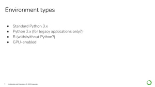 10 Conﬁdential and Proprietary. © 2020 Anaconda
Environment types
● Standard Python 3.x
● Python 2.x (for legacy applications only?)
● R (with/without Python?)
● GPU-enabled
 
