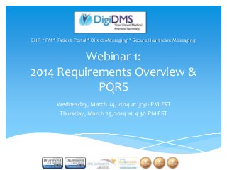 Webinar 1:
2014 Requirements Overview &
PQRS
Wednesday, March 24, 2014 at 3:30 PM EST
Thursday, March 25, 2014 at 4:30 PM EST
EHR * PM * Patient Portal * Direct Messaging * Secure Healthcare Messaging
 