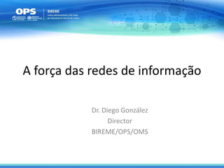 A força das redes de informação
Dr. Diego González
Director
BIREME/OPS/OMS
 
