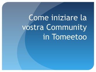 Come iniziare la
vostra Community
in Tomeetoo
 