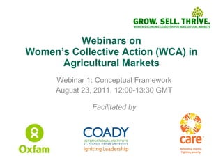Webinars on Women’s Collective Action (WCA) in Agricultural Markets Webinar 1: Conceptual Framework August 23, 2011, 12:00-13:30 GMT Facilitated by 